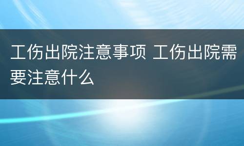 工伤出院注意事项 工伤出院需要注意什么