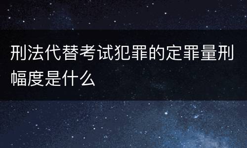 刑法代替考试犯罪的定罪量刑幅度是什么