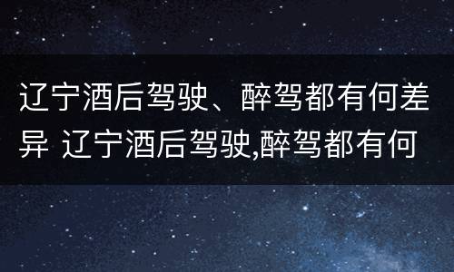 辽宁酒后驾驶、醉驾都有何差异 辽宁酒后驾驶,醉驾都有何差异处罚