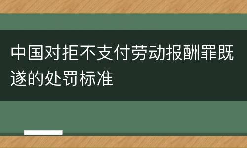 中国对拒不支付劳动报酬罪既遂的处罚标准