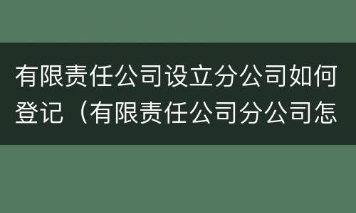 有限责任公司设立分公司如何登记（有限责任公司分公司怎么注册）