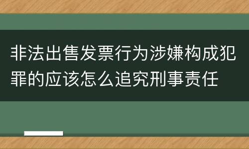 非法出售发票行为涉嫌构成犯罪的应该怎么追究刑事责任