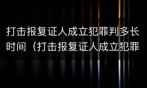 打击报复证人成立犯罪判多长时间（打击报复证人成立犯罪判多长时间呢）