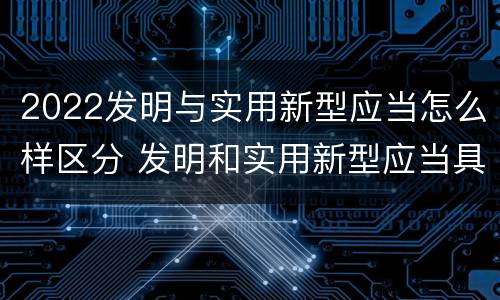 2022发明与实用新型应当怎么样区分 发明和实用新型应当具备什么条件