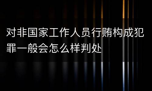 对非国家工作人员行贿构成犯罪一般会怎么样判处