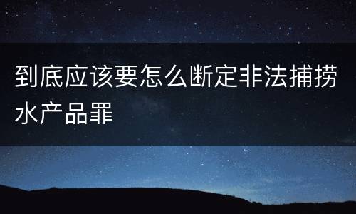 到底应该要怎么断定非法捕捞水产品罪