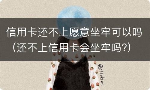 信用卡还不上愿意坐牢可以吗（还不上信用卡会坐牢吗?）