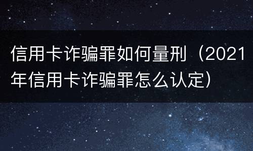 信用卡诈骗罪如何量刑（2021年信用卡诈骗罪怎么认定）
