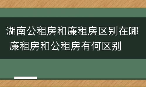 湖南公租房和廉租房区别在哪 廉租房和公租房有何区别