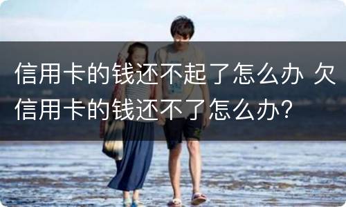 信用卡的钱还不起了怎么办 欠信用卡的钱还不了怎么办?