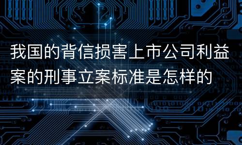 我国的背信损害上市公司利益案的刑事立案标准是怎样的