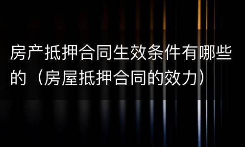 房产抵押合同生效条件有哪些的（房屋抵押合同的效力）