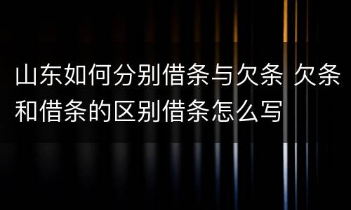山东如何分别借条与欠条 欠条和借条的区别借条怎么写