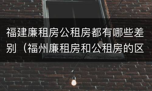 福建廉租房公租房都有哪些差别（福州廉租房和公租房的区别）