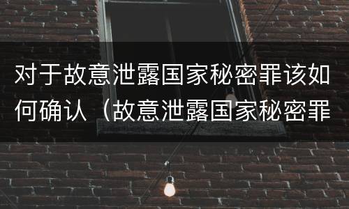 对于故意泄露国家秘密罪该如何确认（故意泄露国家秘密罪的对象是谁）