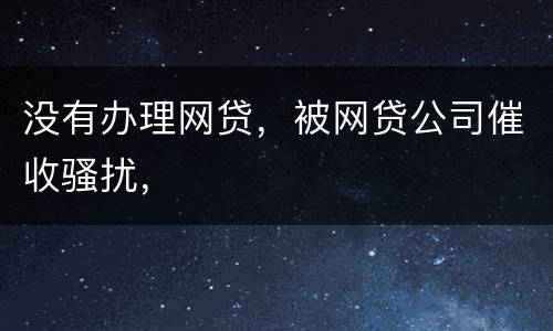 没有办理网贷，被网贷公司催收骚扰，