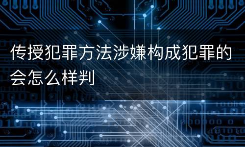 传授犯罪方法涉嫌构成犯罪的会怎么样判