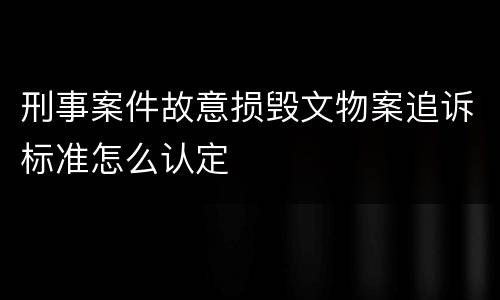 刑事案件故意损毁文物案追诉标准怎么认定