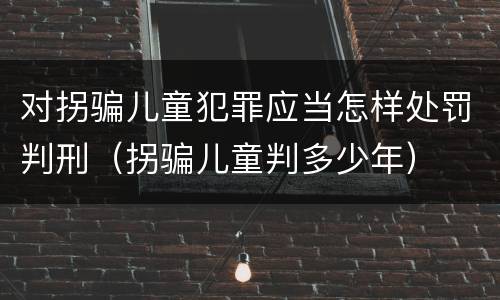 对拐骗儿童犯罪应当怎样处罚判刑（拐骗儿童判多少年）