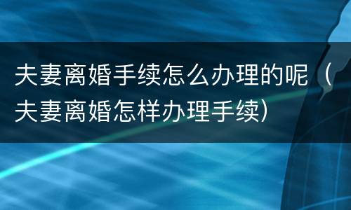 夫妻离婚手续怎么办理的呢（夫妻离婚怎样办理手续）