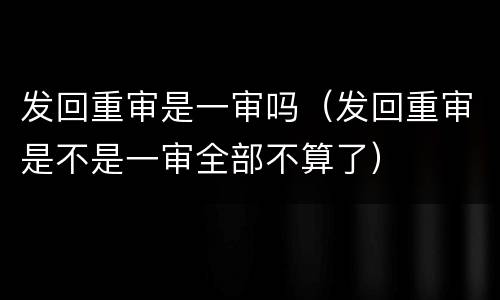 发回重审是一审吗（发回重审是不是一审全部不算了）