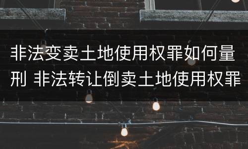 非法变卖土地使用权罪如何量刑 非法转让倒卖土地使用权罪量刑标准