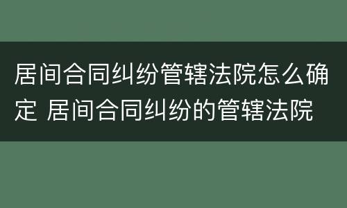 居间合同纠纷管辖法院怎么确定 居间合同纠纷的管辖法院