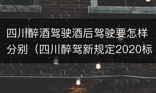 四川醉酒驾驶酒后驾驶要怎样分别（四川醉驾新规定2020标准处罚）
