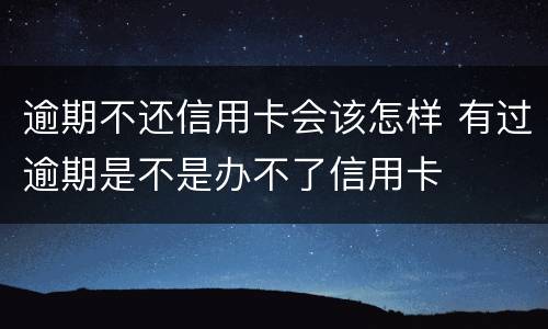 逾期不还信用卡会该怎样 有过逾期是不是办不了信用卡