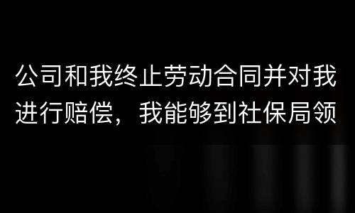 公司和我终止劳动合同并对我进行赔偿，我能够到社保局领失业保险吗
