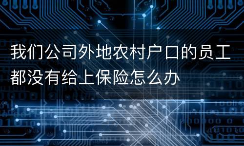 我们公司外地农村户口的员工都没有给上保险怎么办
