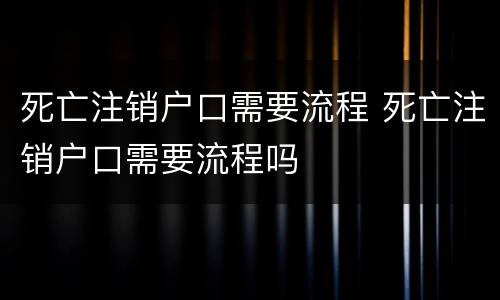 死亡注销户口需要流程 死亡注销户口需要流程吗