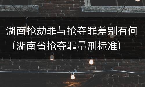 湖南抢劫罪与抢夺罪差别有何（湖南省抢夺罪量刑标准）