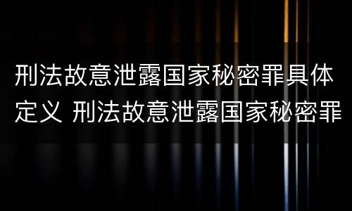 刑法故意泄露国家秘密罪具体定义 刑法故意泄露国家秘密罪具体定义为