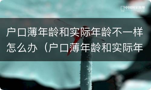 户口薄年龄和实际年龄不一样怎么办（户口薄年龄和实际年龄不一样怎么办理）