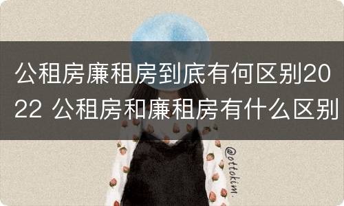 公租房廉租房到底有何区别2022 公租房和廉租房有什么区别?2019年的