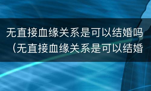 无直接血缘关系是可以结婚吗（无直接血缘关系是可以结婚吗知乎）