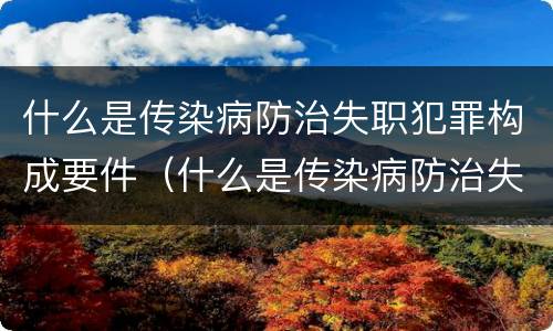 什么是传染病防治失职犯罪构成要件（什么是传染病防治失职犯罪构成要件的内容）