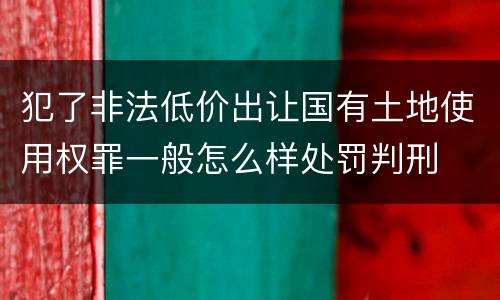 犯了非法低价出让国有土地使用权罪一般怎么样处罚判刑
