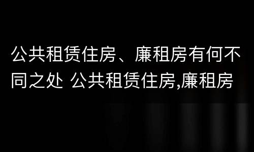 公共租赁住房、廉租房有何不同之处 公共租赁住房,廉租房有何不同之处