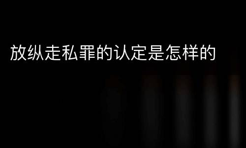 放纵走私罪的认定是怎样的