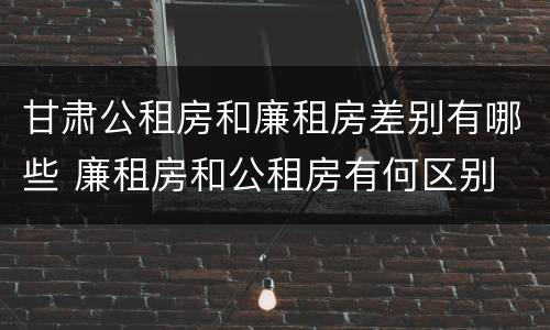 甘肃公租房和廉租房差别有哪些 廉租房和公租房有何区别