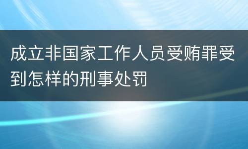 成立非国家工作人员受贿罪受到怎样的刑事处罚