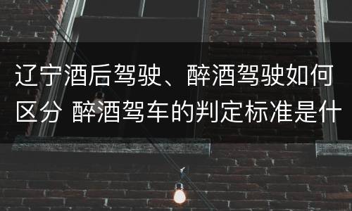 辽宁酒后驾驶、醉酒驾驶如何区分 醉酒驾车的判定标准是什么