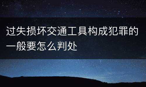 过失损坏交通工具构成犯罪的一般要怎么判处