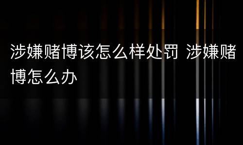 涉嫌赌博该怎么样处罚 涉嫌赌博怎么办