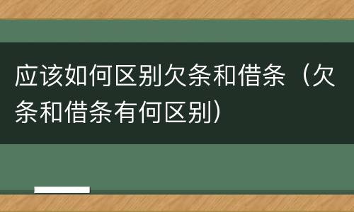 应该如何区别欠条和借条（欠条和借条有何区别）