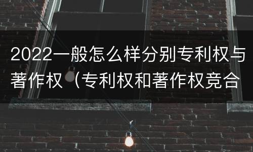 2022一般怎么样分别专利权与著作权（专利权和著作权竞合）