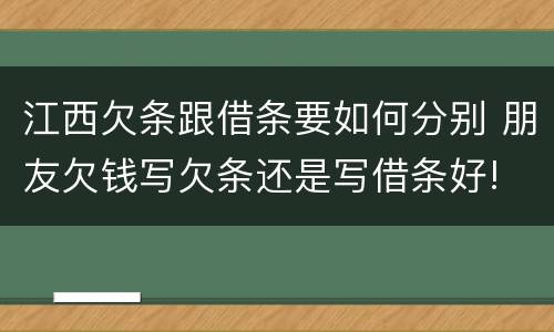 江西欠条跟借条要如何分别 朋友欠钱写欠条还是写借条好!