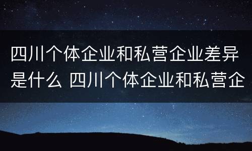 四川个体企业和私营企业差异是什么 四川个体企业和私营企业差异是什么原因